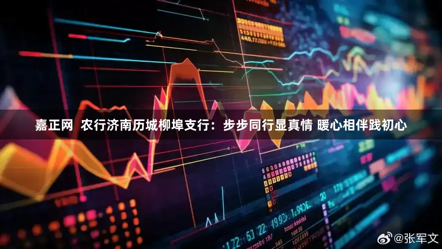 嘉正网  农行济南历城柳埠支行：步步同行显真情 暖心相伴践初心