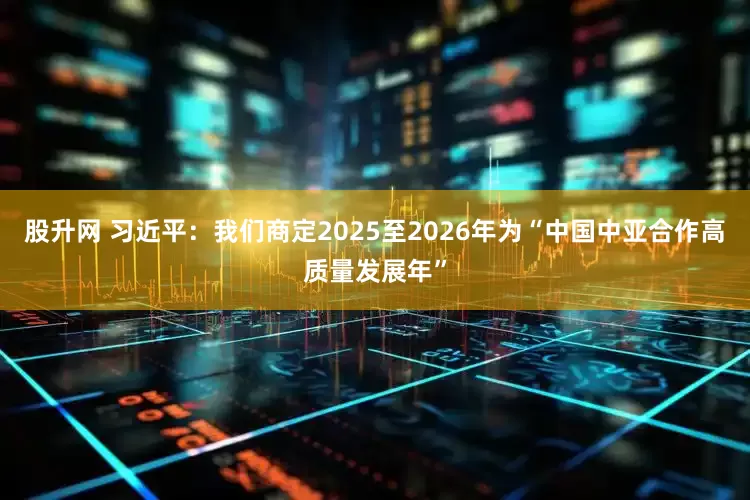 股升网 习近平：我们商定2025至2026年为“中国中亚合作高质量发展年”