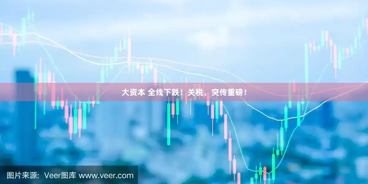 大资本 全线下跌！关税，突传重磅！