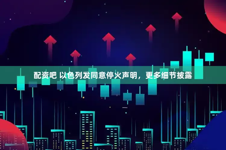 配资吧 以色列发同意停火声明，更多细节披露
