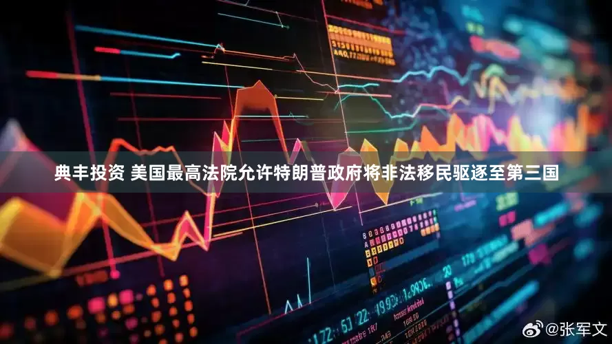 典丰投资 美国最高法院允许特朗普政府将非法移民驱逐至第三国