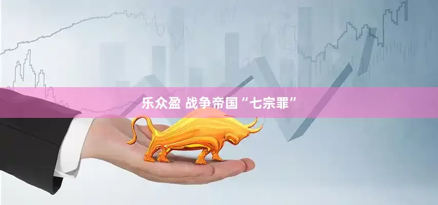 乐众盈 战争帝国“七宗罪”