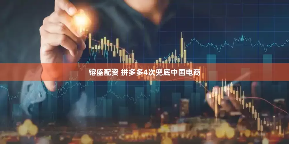 镕盛配资 拼多多4次兜底中国电商