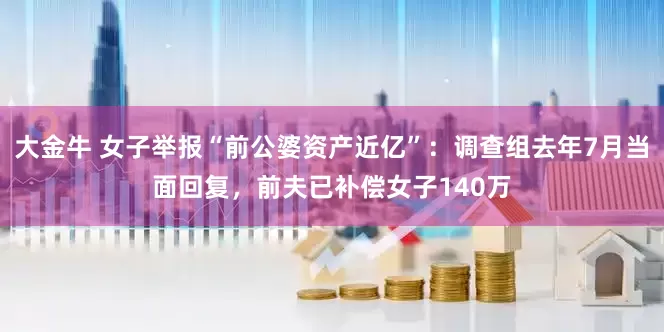 大金牛 女子举报“前公婆资产近亿”：调查组去年7月当面回复，前夫已补偿女子140万