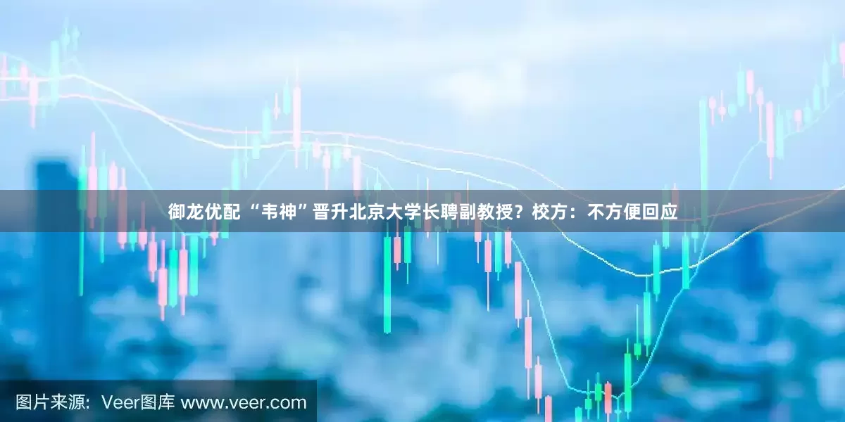御龙优配 “韦神”晋升北京大学长聘副教授？校方：不方便回应