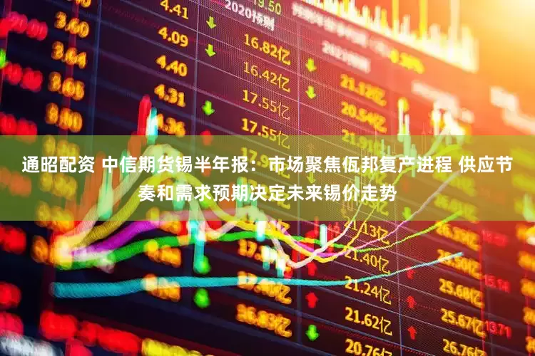 通昭配资 中信期货锡半年报：市场聚焦佤邦复产进程 供应节奏和需求预期决定未来锡价走势