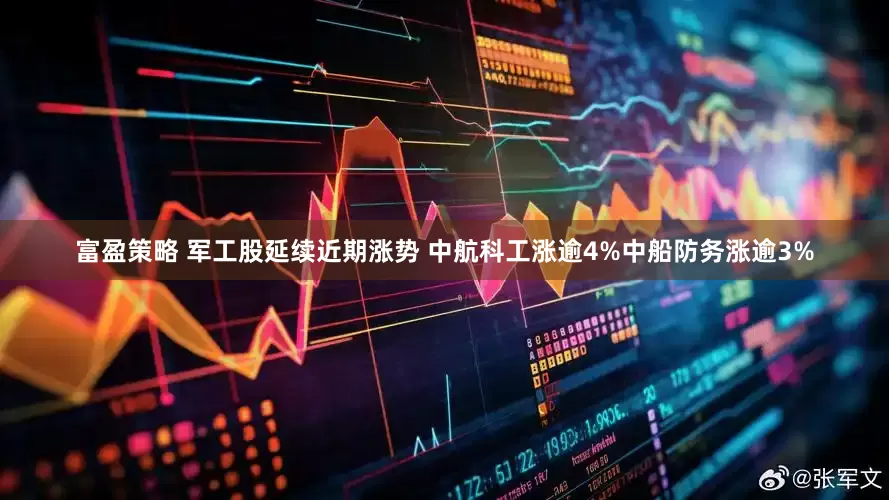 富盈策略 军工股延续近期涨势 中航科工涨逾4%中船防务涨逾3%