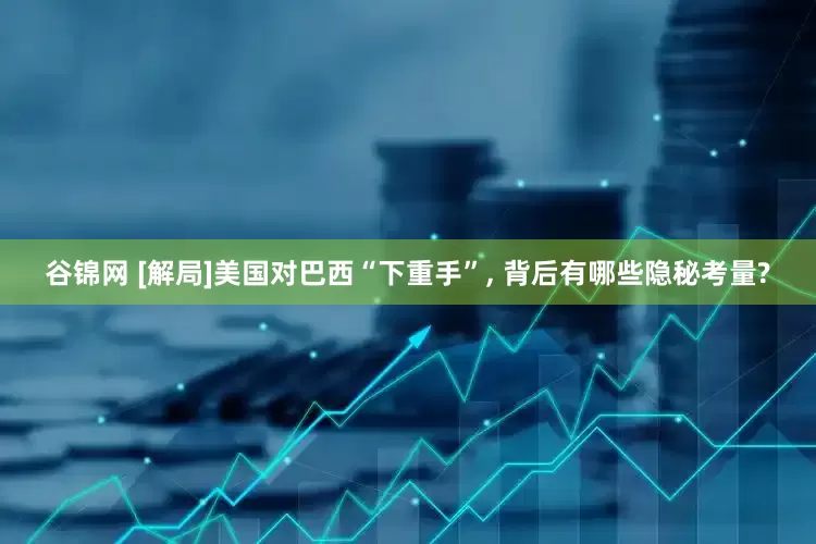 谷锦网 [解局]美国对巴西“下重手”, 背后有哪些隐秘考量?