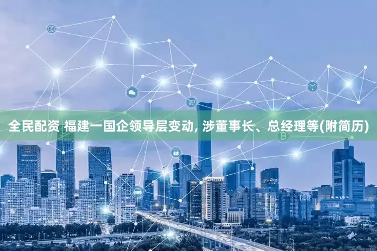 全民配资 福建一国企领导层变动, 涉董事长、总经理等(附简历)
