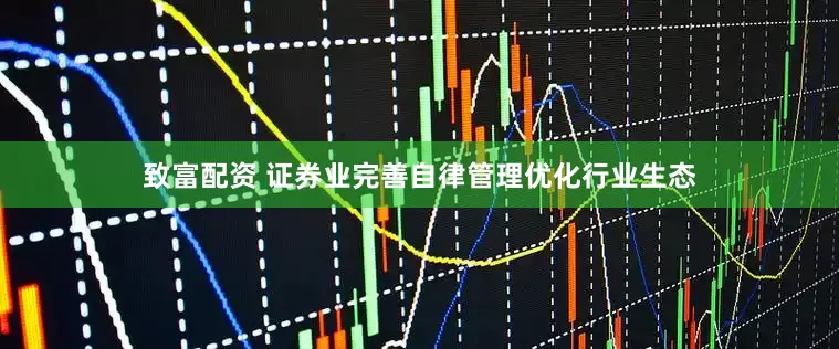 致富配资 证券业完善自律管理优化行业生态