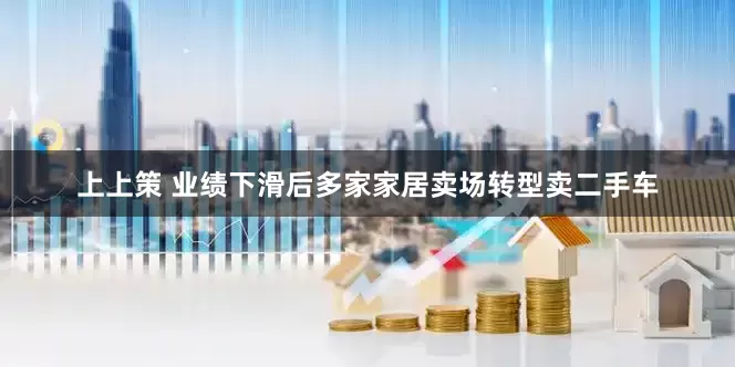 上上策 业绩下滑后多家家居卖场转型卖二手车