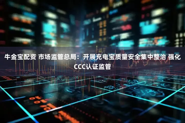 牛金宝配资 市场监管总局：开展充电宝质量安全集中整治 强化CCC认证监管
