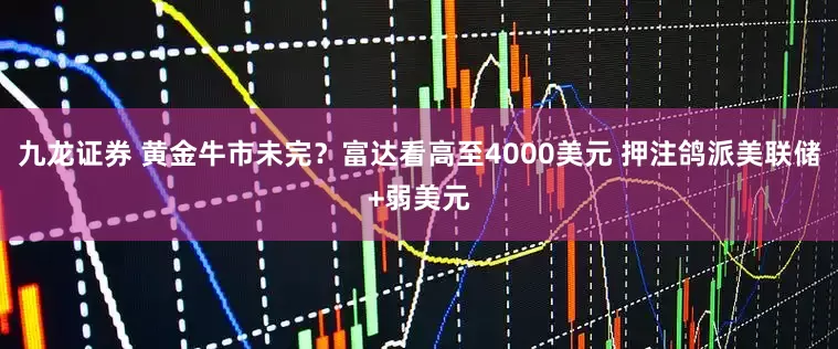 九龙证券 黄金牛市未完？富达看高至4000美元 押注鸽派美联储+弱美元