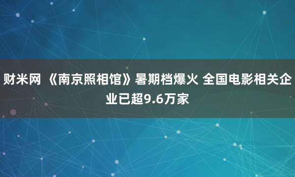 财米网 《南京照相馆》暑期档爆火 全国电影相关企业已超9.6万家