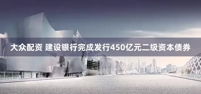 大众配资 建设银行完成发行450亿元二级资本债券