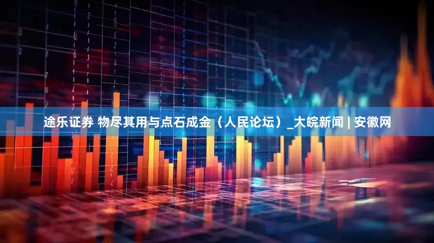 途乐证券 物尽其用与点石成金（人民论坛）_大皖新闻 | 安徽网