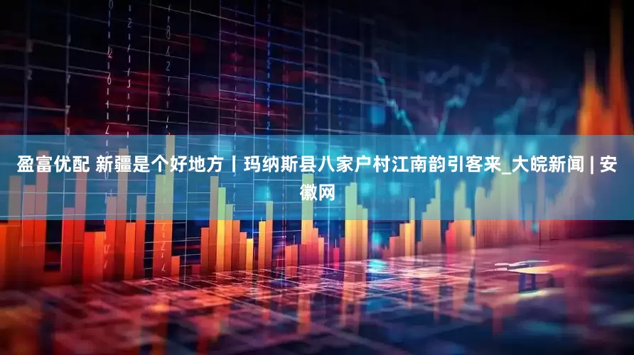 盈富优配 新疆是个好地方丨玛纳斯县八家户村江南韵引客来_大皖新闻 | 安徽网