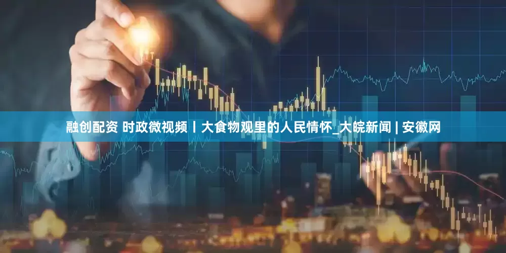 融创配资 时政微视频丨大食物观里的人民情怀_大皖新闻 | 安徽网