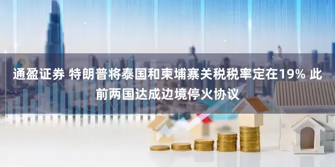 通盈证券 特朗普将泰国和柬埔寨关税税率定在19% 此前两国达成边境停火协议