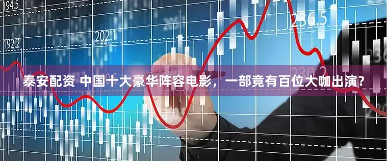 泰安配资 中国十大豪华阵容电影，一部竟有百位大咖出演？