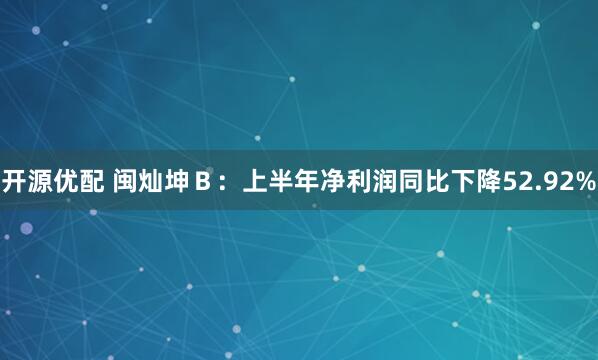 开源优配 闽灿坤Ｂ：上半年净利润同比下降52.92%