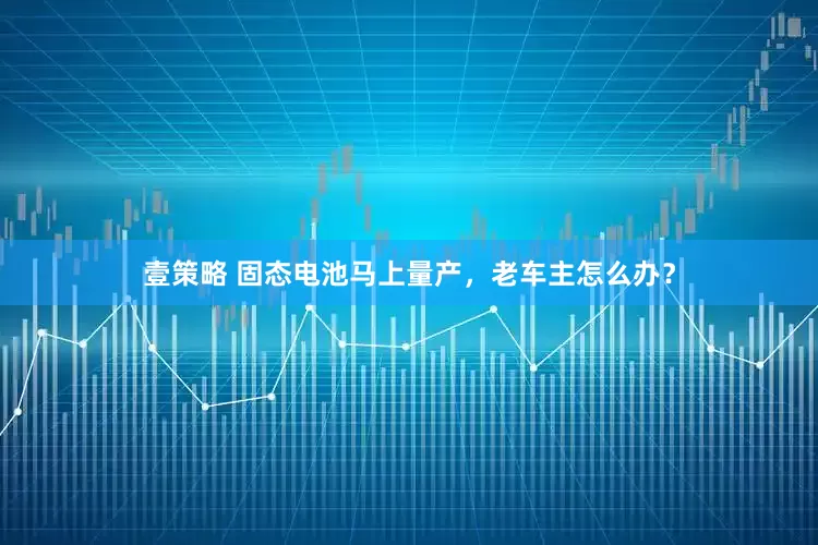 壹策略 固态电池马上量产，老车主怎么办？