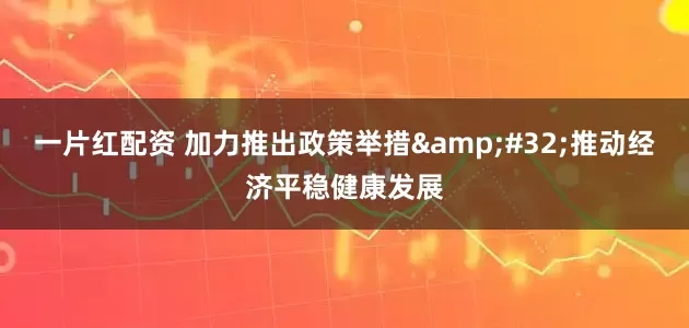 一片红配资 加力推出政策举措&#32;推动经济平稳健康发展