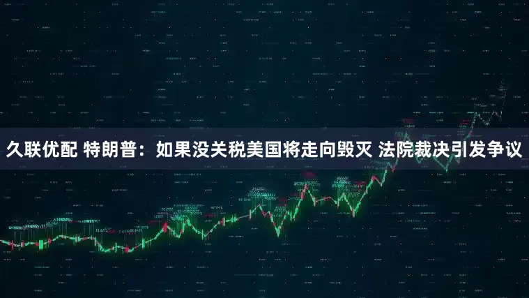 久联优配 特朗普：如果没关税美国将走向毁灭 法院裁决引发争议