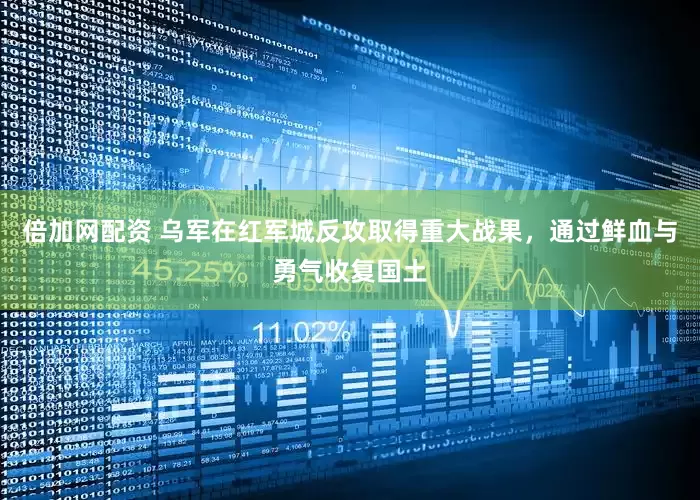 倍加网配资 乌军在红军城反攻取得重大战果，通过鲜血与勇气收复国土