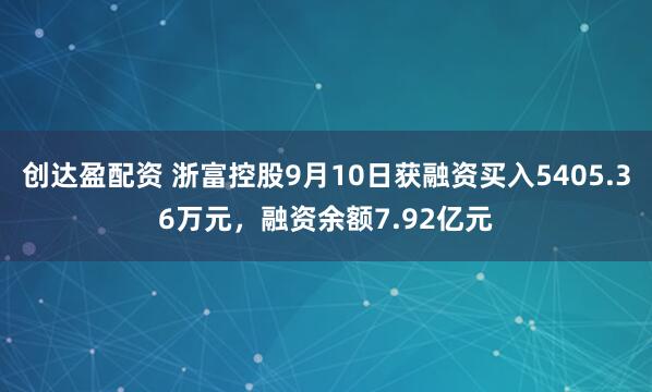 创达盈配资 浙富控股9月10日获融资买入5405.36万元，融资余额7.92亿元