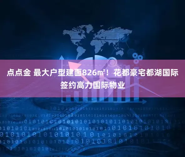点点金 最大户型建面826㎡！花都豪宅都湖国际签约高力国际物业