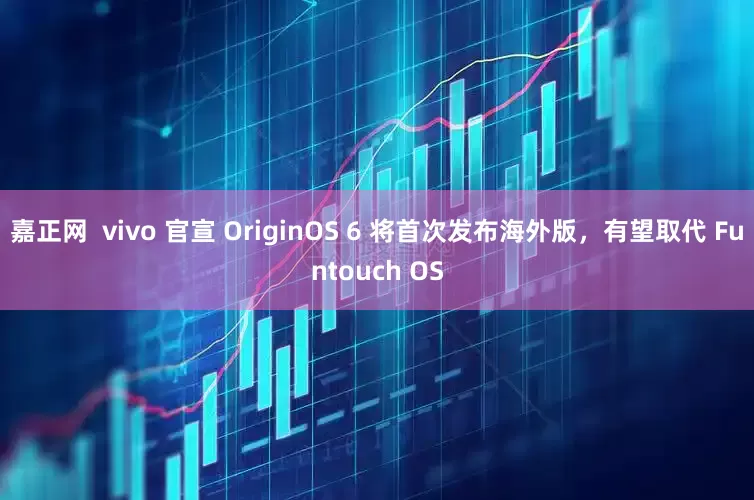 嘉正网  vivo 官宣 OriginOS 6 将首次发布海外版，有望取代 Funtouch OS