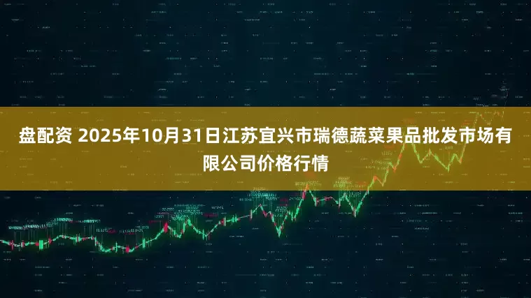 盘配资 2025年10月31日江苏宜兴市瑞德蔬菜果品批发市场有限公司价格行情