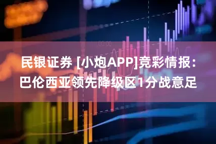 民银证券 [小炮APP]竞彩情报：巴伦西亚领先降级区1分战意足