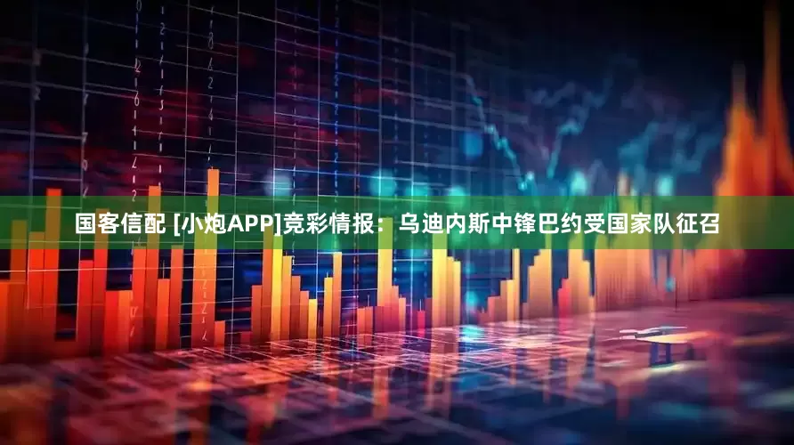 国客信配 [小炮APP]竞彩情报：乌迪内斯中锋巴约受国家队征召