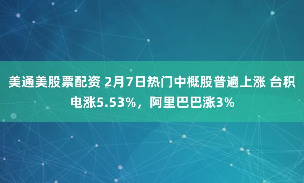 美通美股票配资 2月7日热门中概股普遍上涨 台积电涨5.53%，阿里巴巴涨3%