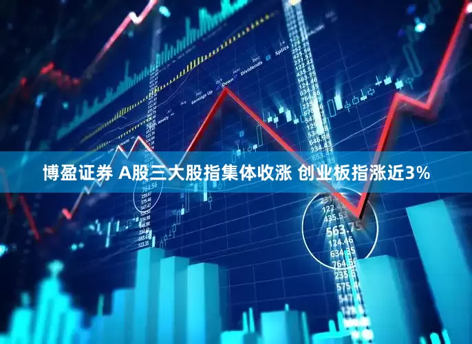 博盈证券 A股三大股指集体收涨 创业板指涨近3%