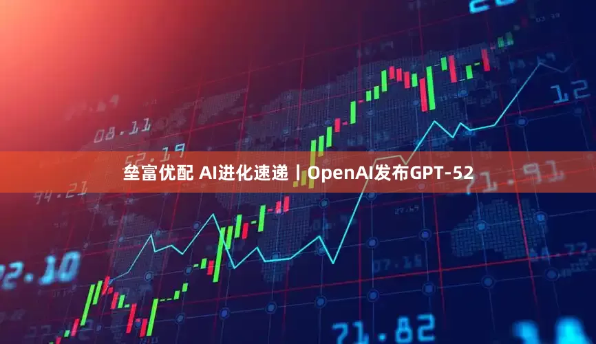 垒富优配 AI进化速递丨OpenAI发布GPT-52