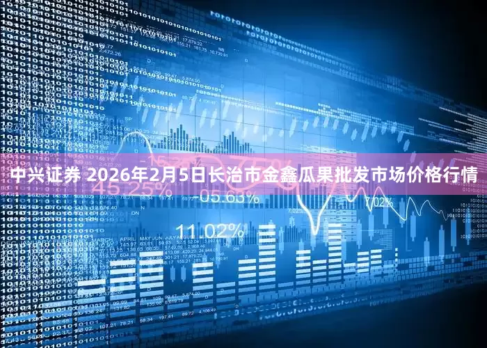 中兴证券 2026年2月5日长治市金鑫瓜果批发市场价格行情