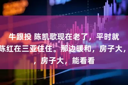 牛跟投 陈凯歌现在老了,平时就跟老伴陈红在三亚住住。那边暖和,房子大,能看看