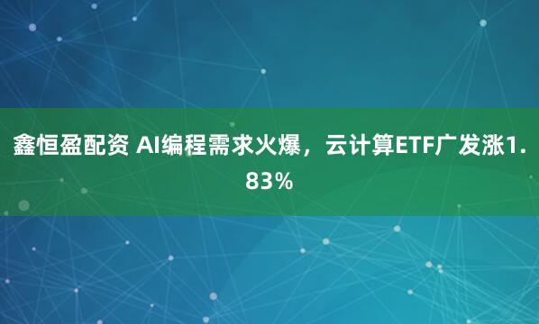 鑫恒盈配资 AI编程需求火爆，云计算ETF广发涨1.83%