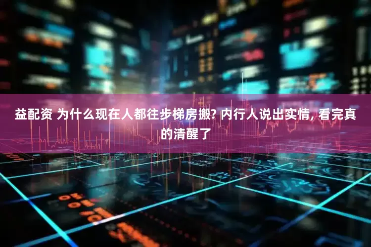 益配资 为什么现在人都往步梯房搬? 内行人说出实情, 看完真的清醒了