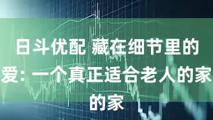 日斗优配 藏在细节里的爱: 一个真正适合老人的家