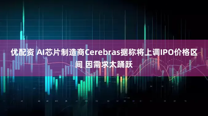 优配资 AI芯片制造商Cerebras据称将上调IPO价格区间 因需求太踊跃