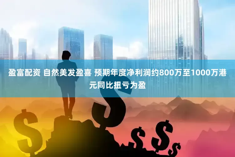 盈富配资 自然美发盈喜 预期年度净利润约800万至1000万港元同比扭亏为盈